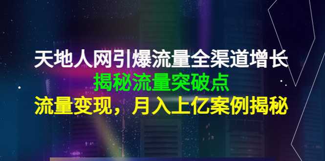 天地人网引爆流量全渠道增长:揭秘流量突然破点,流量变现,月入上亿案例-课程网
