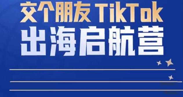 TikTok商家出海启航营:教你TikTok跨境电商的底层逻辑,即使是零基础的你也可以快速上手-课程网