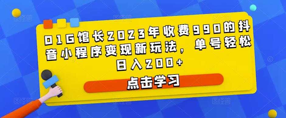 D1G馆长2023年收费990的抖音小程序变现新玩法,单号轻松日入200+-课程网