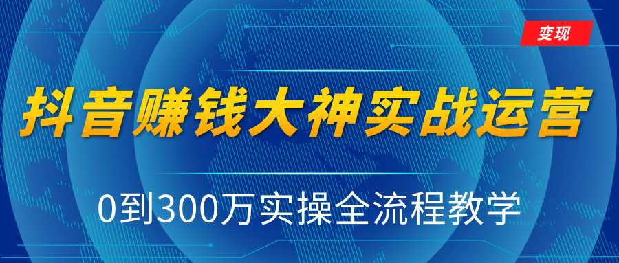 抖音赚钱大神实战运营教程,0到300万实操全流程教学,抖音独家变现模式-课程网