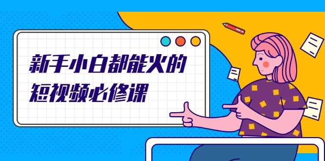 新手小白都能火的短视频必修课,教你三天就能上热门的短视频IP技术-课程网