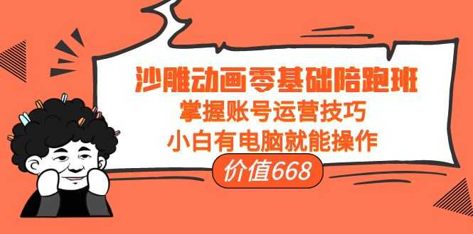 沙雕动画零基础陪跑班，掌握账号运营技巧，小白有电脑就能操作（价值668元）-课程网